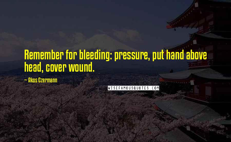 Akos Czermann Quotes: Remember for bleeding: pressure, put hand above head, cover wound.