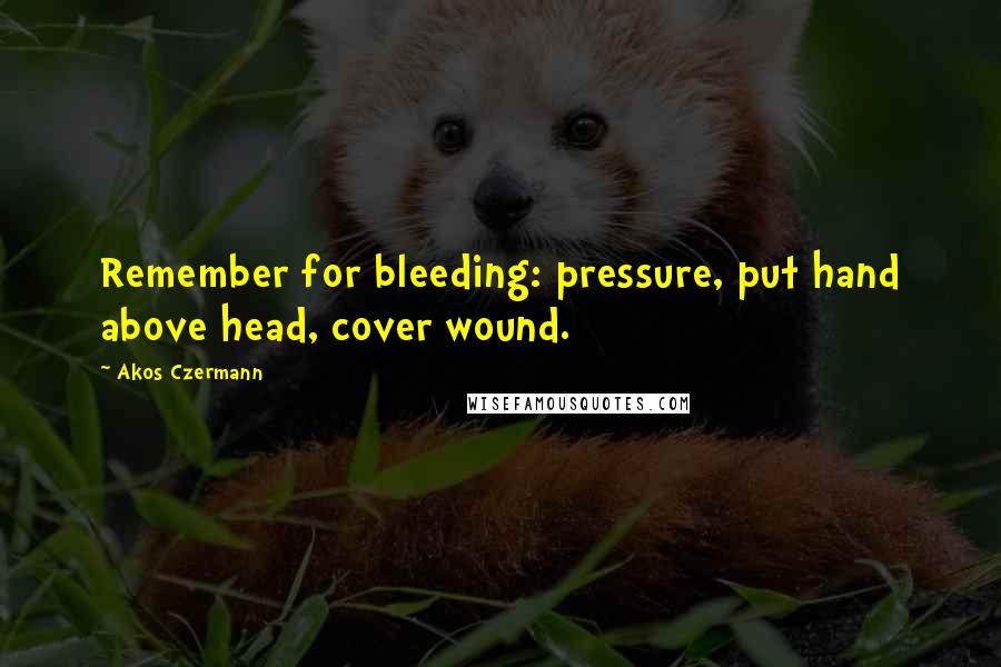 Akos Czermann Quotes: Remember for bleeding: pressure, put hand above head, cover wound.