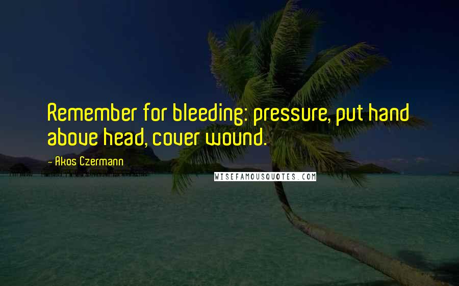 Akos Czermann Quotes: Remember for bleeding: pressure, put hand above head, cover wound.