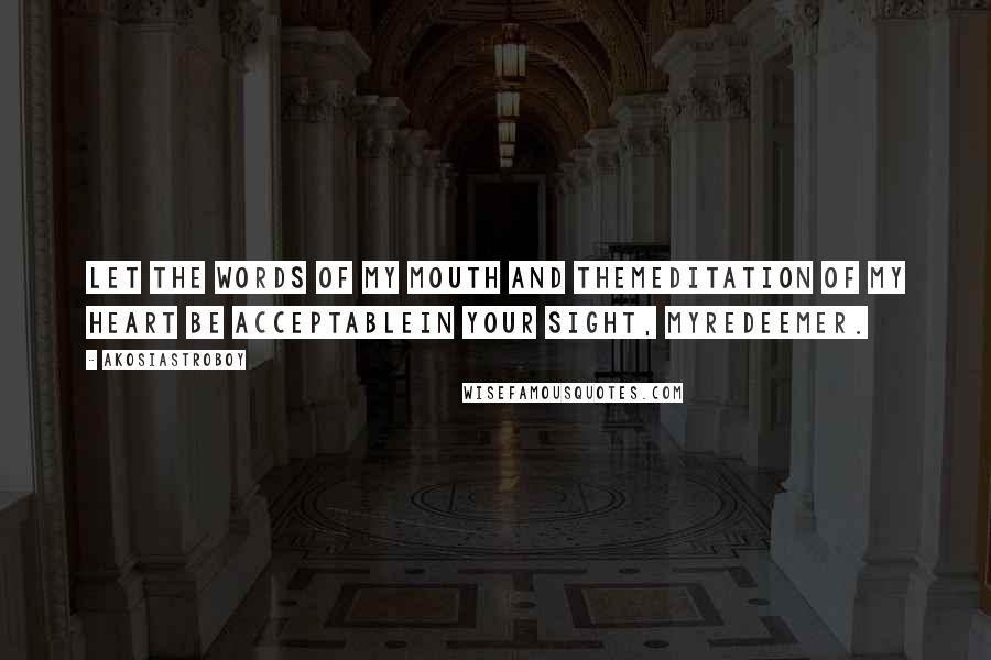 Akosiastroboy Quotes: Let the words of my mouth and themeditation of my heart be acceptablein your sight, myredeemer.