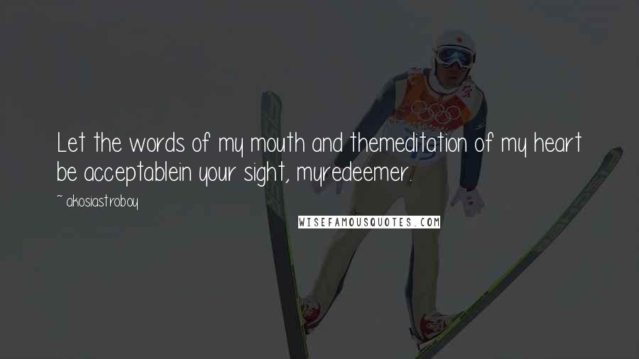 Akosiastroboy Quotes: Let the words of my mouth and themeditation of my heart be acceptablein your sight, myredeemer.