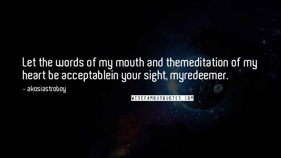 Akosiastroboy Quotes: Let the words of my mouth and themeditation of my heart be acceptablein your sight, myredeemer.