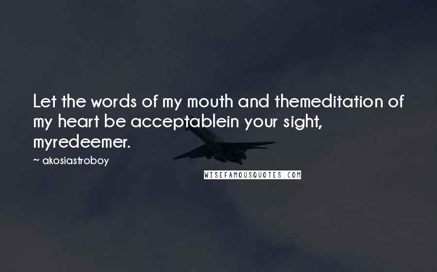 Akosiastroboy Quotes: Let the words of my mouth and themeditation of my heart be acceptablein your sight, myredeemer.