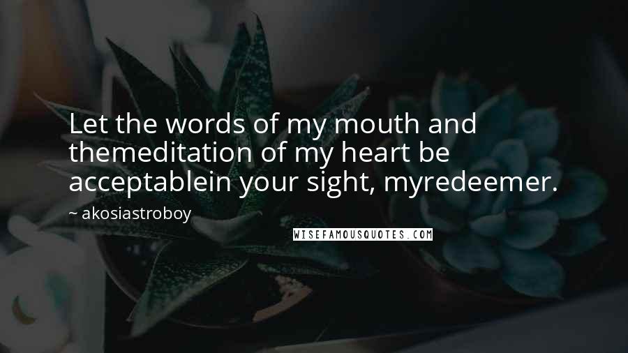 Akosiastroboy Quotes: Let the words of my mouth and themeditation of my heart be acceptablein your sight, myredeemer.