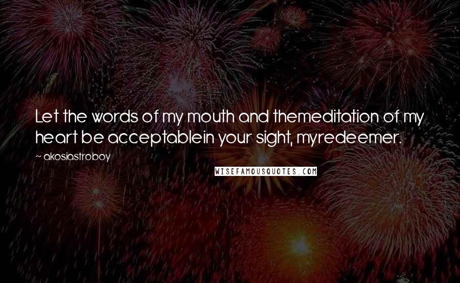 Akosiastroboy Quotes: Let the words of my mouth and themeditation of my heart be acceptablein your sight, myredeemer.