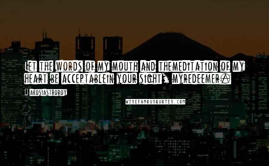 Akosiastroboy Quotes: Let the words of my mouth and themeditation of my heart be acceptablein your sight, myredeemer.