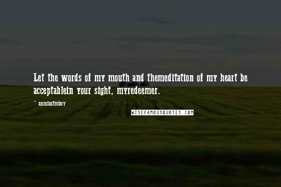Akosiastroboy Quotes: Let the words of my mouth and themeditation of my heart be acceptablein your sight, myredeemer.