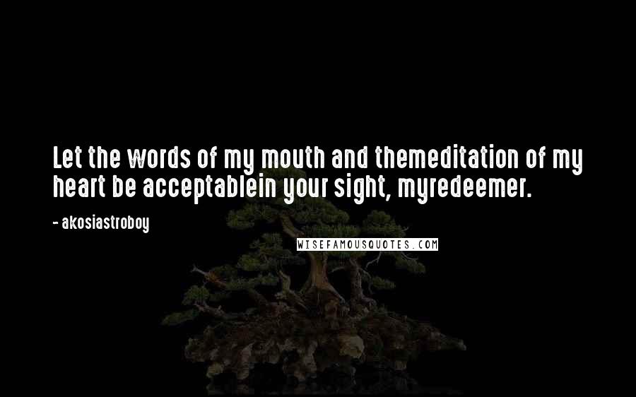 Akosiastroboy Quotes: Let the words of my mouth and themeditation of my heart be acceptablein your sight, myredeemer.