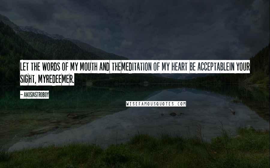 Akosiastroboy Quotes: Let the words of my mouth and themeditation of my heart be acceptablein your sight, myredeemer.