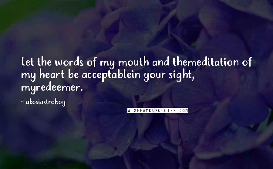 Akosiastroboy Quotes: Let the words of my mouth and themeditation of my heart be acceptablein your sight, myredeemer.