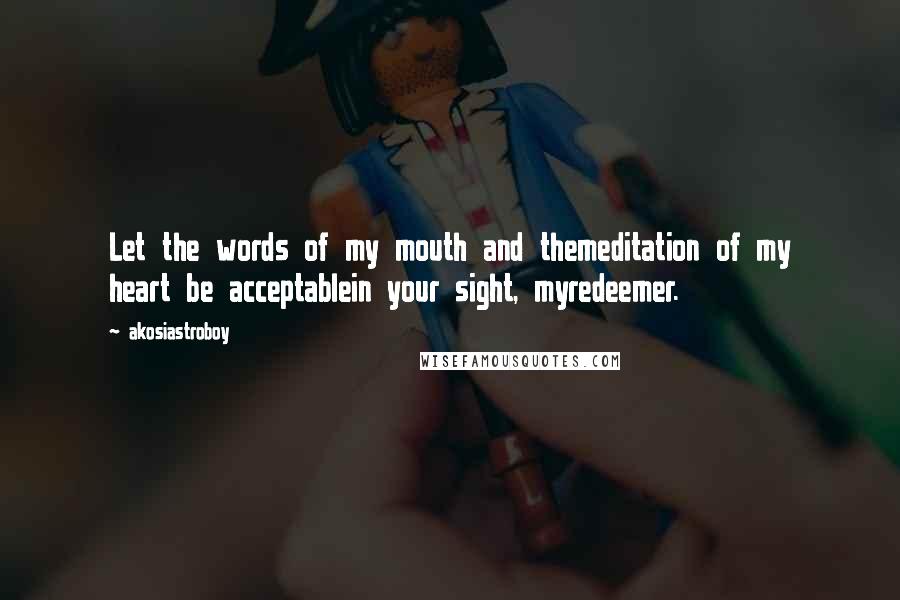 Akosiastroboy Quotes: Let the words of my mouth and themeditation of my heart be acceptablein your sight, myredeemer.