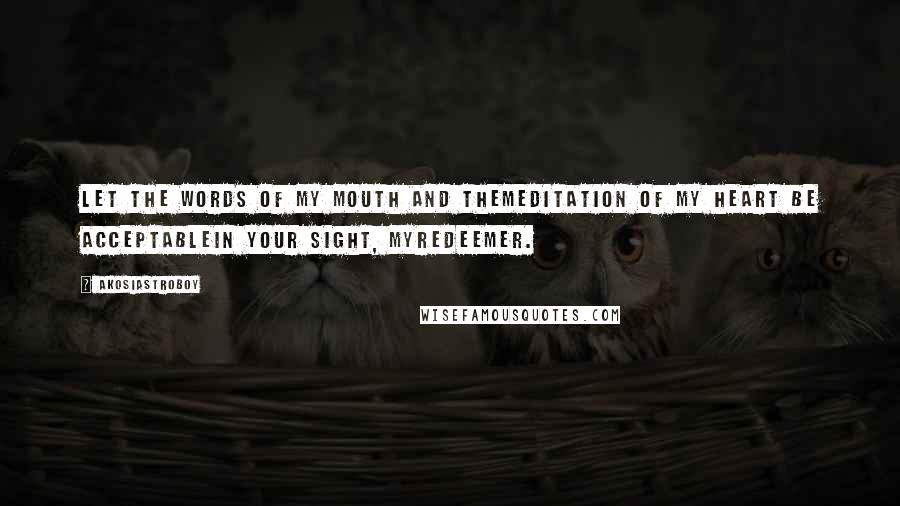 Akosiastroboy Quotes: Let the words of my mouth and themeditation of my heart be acceptablein your sight, myredeemer.