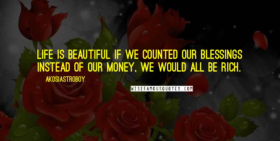 Akosiastroboy Quotes: Life is beautiful If we counted our blessings instead of our money, we would all be rich.