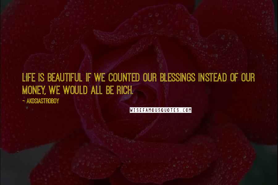 Akosiastroboy Quotes: Life is beautiful If we counted our blessings instead of our money, we would all be rich.