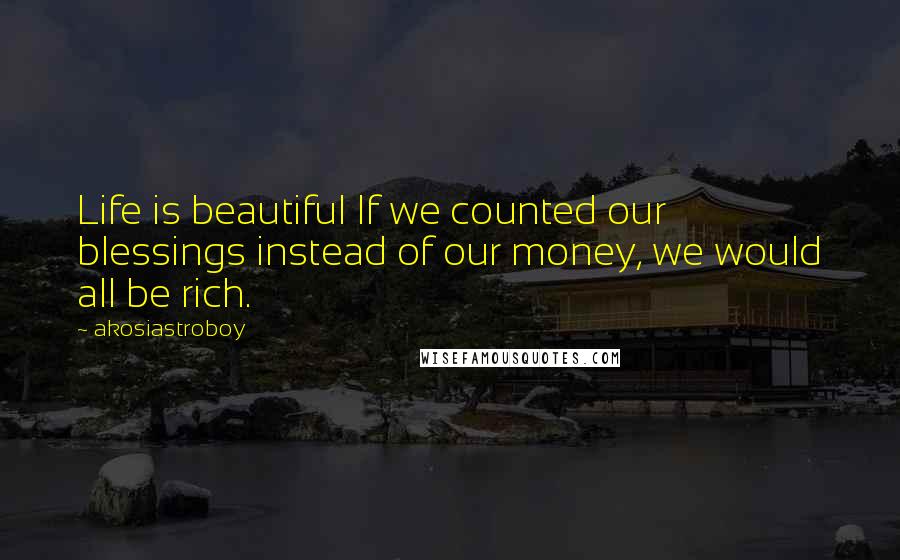 Akosiastroboy Quotes: Life is beautiful If we counted our blessings instead of our money, we would all be rich.