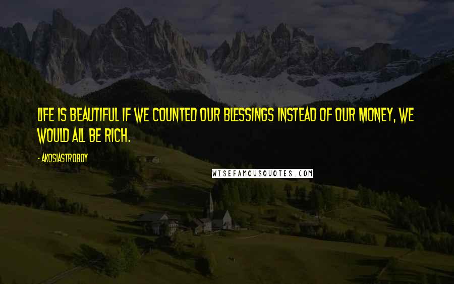 Akosiastroboy Quotes: Life is beautiful If we counted our blessings instead of our money, we would all be rich.