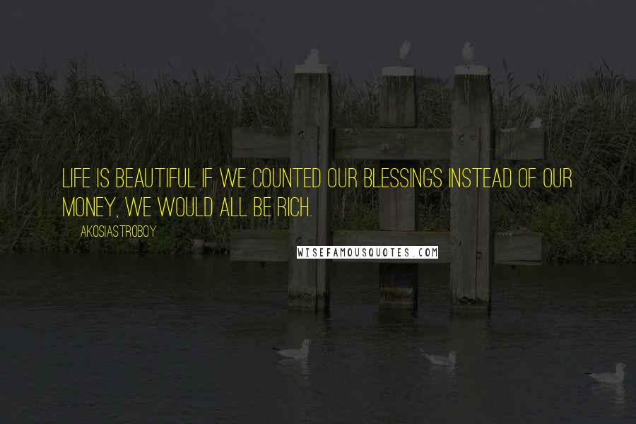 Akosiastroboy Quotes: Life is beautiful If we counted our blessings instead of our money, we would all be rich.