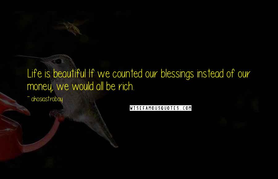 Akosiastroboy Quotes: Life is beautiful If we counted our blessings instead of our money, we would all be rich.