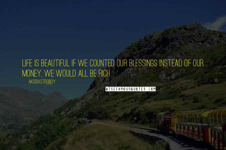 Akosiastroboy Quotes: Life is beautiful If we counted our blessings instead of our money, we would all be rich.