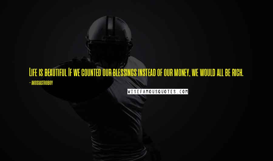 Akosiastroboy Quotes: Life is beautiful If we counted our blessings instead of our money, we would all be rich.