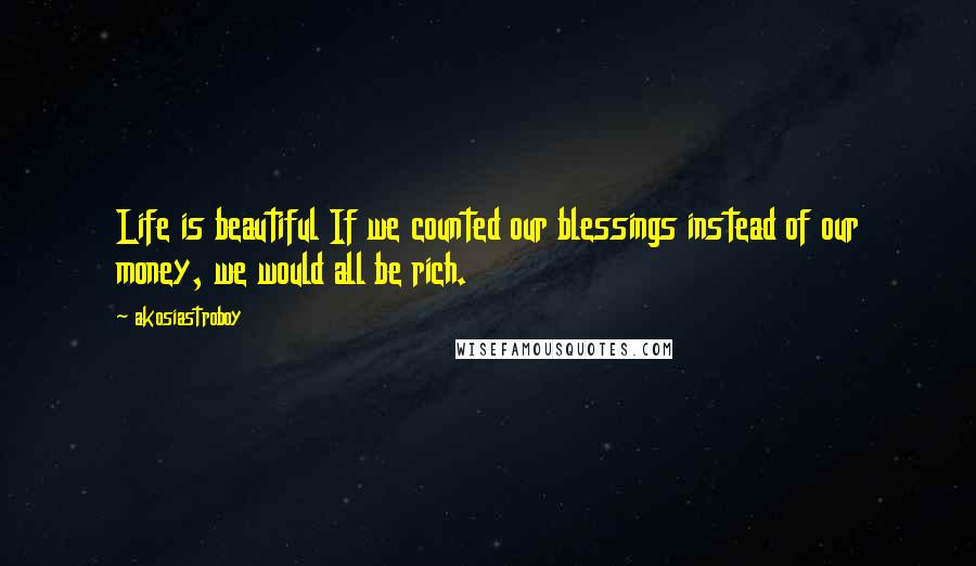 Akosiastroboy Quotes: Life is beautiful If we counted our blessings instead of our money, we would all be rich.