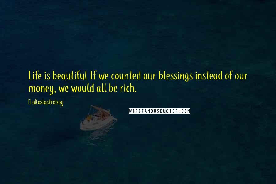 Akosiastroboy Quotes: Life is beautiful If we counted our blessings instead of our money, we would all be rich.