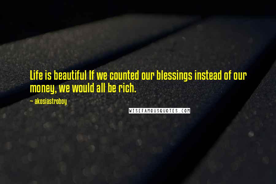 Akosiastroboy Quotes: Life is beautiful If we counted our blessings instead of our money, we would all be rich.