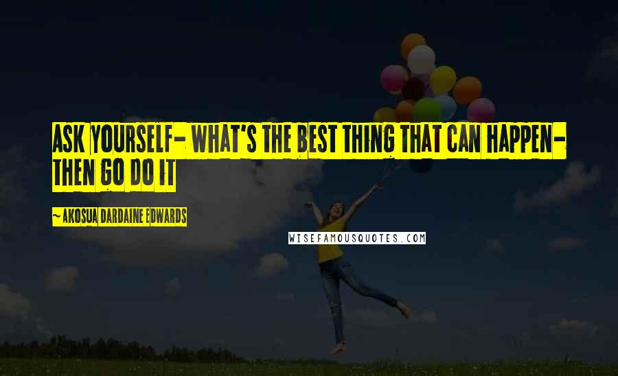 Akosua Dardaine Edwards Quotes: Ask yourself- what's the best thing that can happen- then go do it