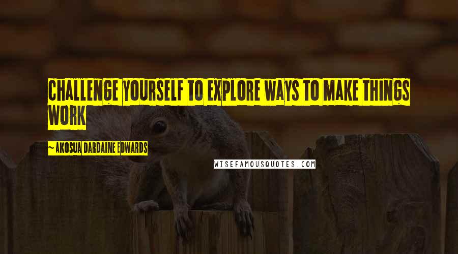 Akosua Dardaine Edwards Quotes: challenge yourself to explore ways to make things work
