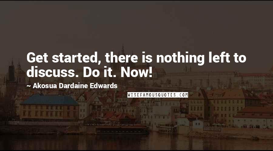 Akosua Dardaine Edwards Quotes: Get started, there is nothing left to discuss. Do it. Now!