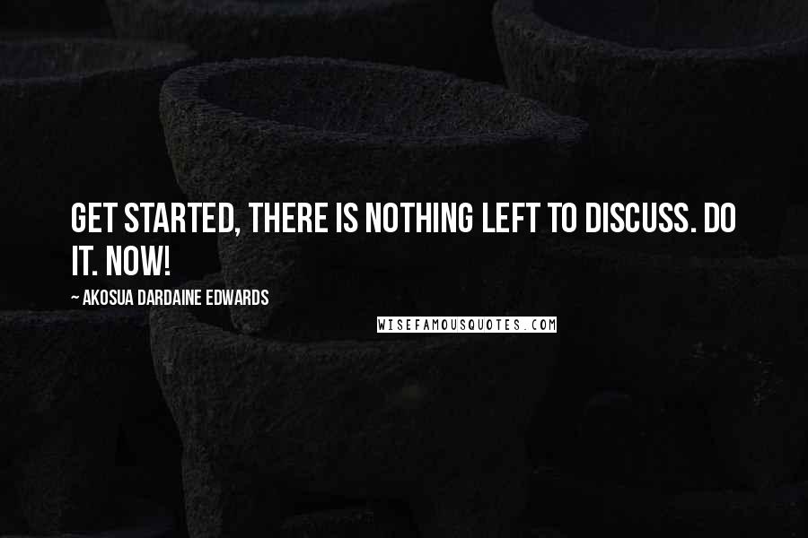 Akosua Dardaine Edwards Quotes: Get started, there is nothing left to discuss. Do it. Now!