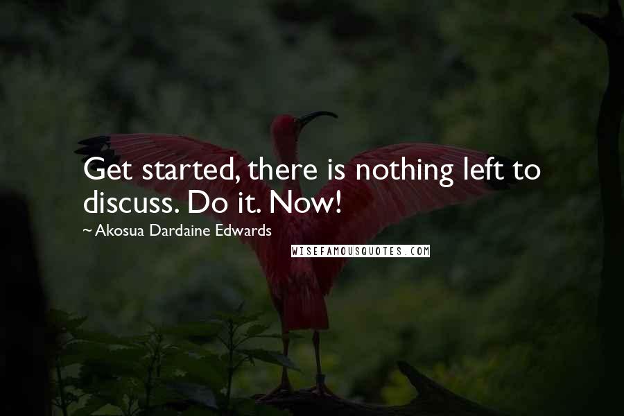 Akosua Dardaine Edwards Quotes: Get started, there is nothing left to discuss. Do it. Now!