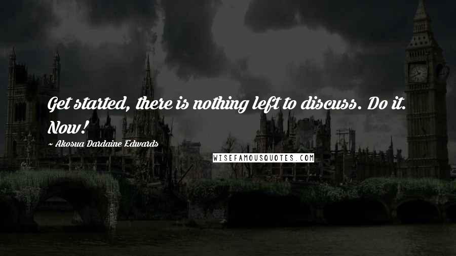 Akosua Dardaine Edwards Quotes: Get started, there is nothing left to discuss. Do it. Now!