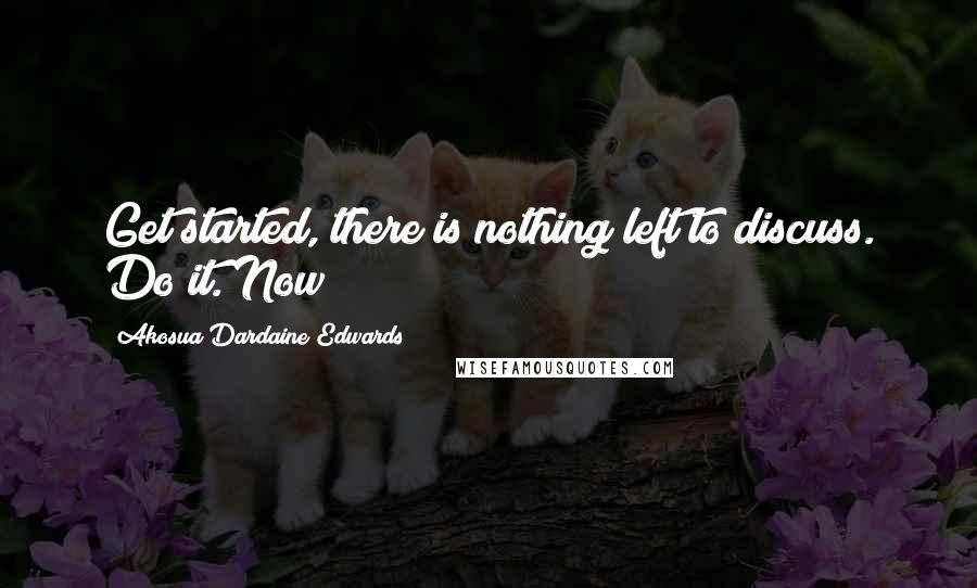 Akosua Dardaine Edwards Quotes: Get started, there is nothing left to discuss. Do it. Now!