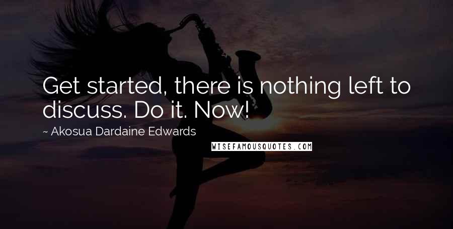 Akosua Dardaine Edwards Quotes: Get started, there is nothing left to discuss. Do it. Now!