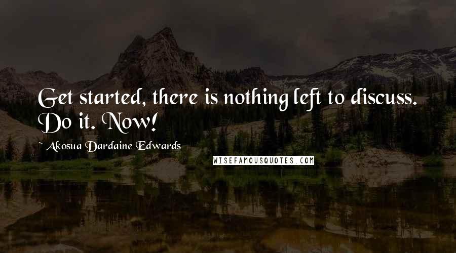 Akosua Dardaine Edwards Quotes: Get started, there is nothing left to discuss. Do it. Now!