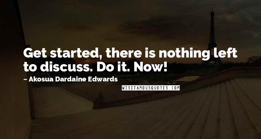 Akosua Dardaine Edwards Quotes: Get started, there is nothing left to discuss. Do it. Now!