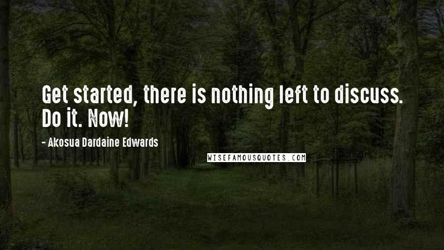 Akosua Dardaine Edwards Quotes: Get started, there is nothing left to discuss. Do it. Now!