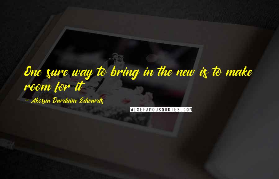 Akosua Dardaine Edwards Quotes: One sure way to bring in the new is to make room for it