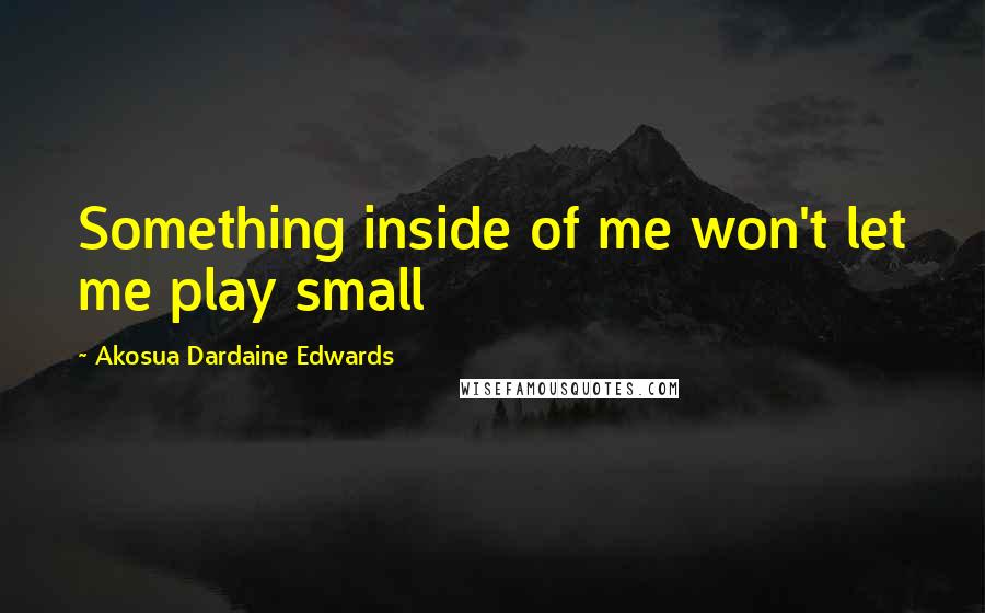 Akosua Dardaine Edwards Quotes: Something inside of me won't let me play small