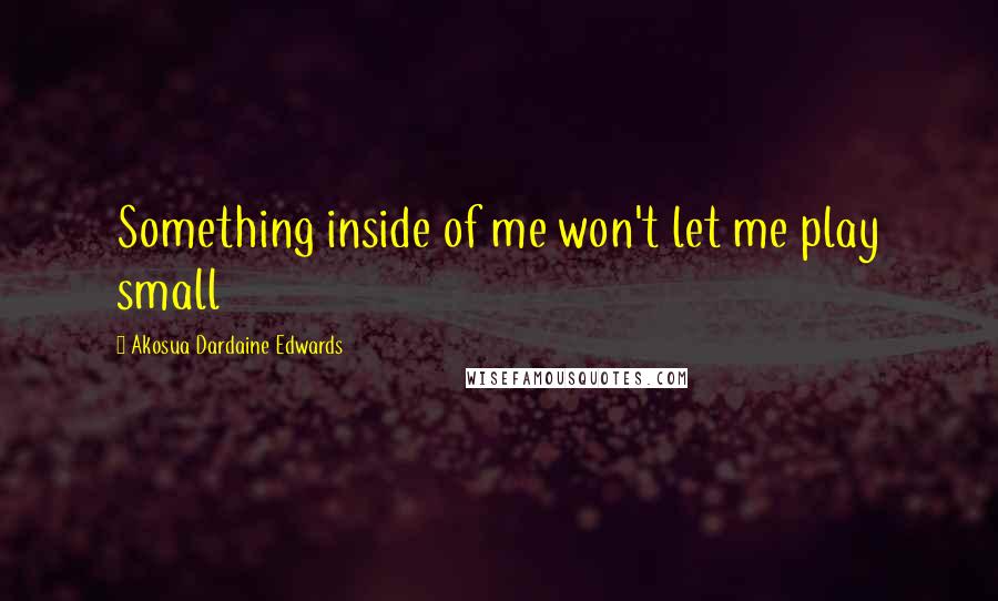 Akosua Dardaine Edwards Quotes: Something inside of me won't let me play small