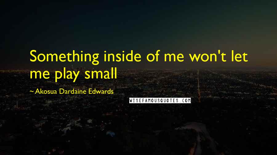 Akosua Dardaine Edwards Quotes: Something inside of me won't let me play small