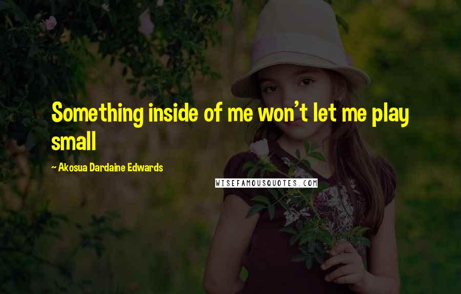 Akosua Dardaine Edwards Quotes: Something inside of me won't let me play small