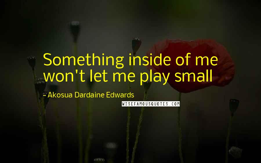 Akosua Dardaine Edwards Quotes: Something inside of me won't let me play small