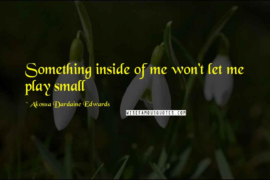 Akosua Dardaine Edwards Quotes: Something inside of me won't let me play small