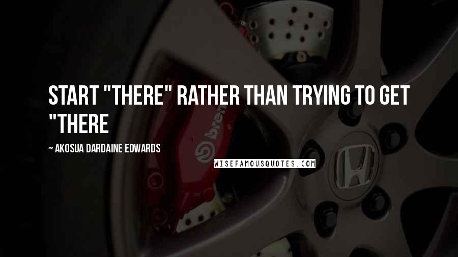 Akosua Dardaine Edwards Quotes: start "there" rather than trying to get "there
