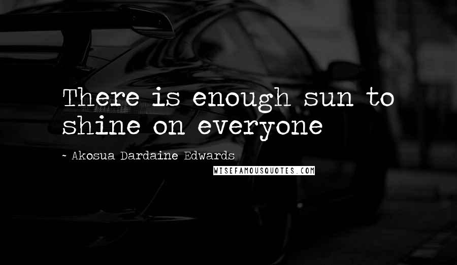 Akosua Dardaine Edwards Quotes: There is enough sun to shine on everyone