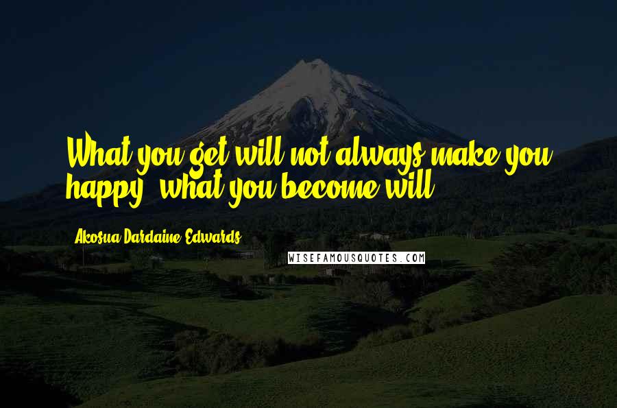Akosua Dardaine Edwards Quotes: What you get will not always make you happy, what you become will