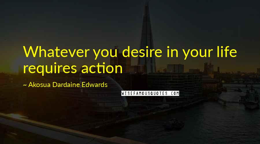 Akosua Dardaine Edwards Quotes: Whatever you desire in your life requires action