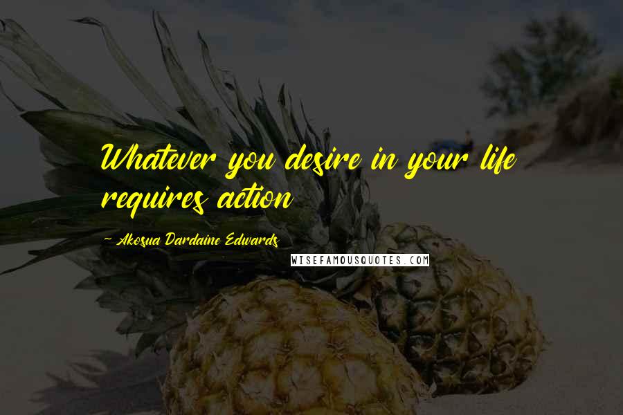 Akosua Dardaine Edwards Quotes: Whatever you desire in your life requires action